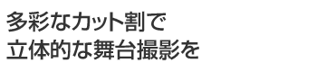 多彩なカット割で立体的な舞台撮影を