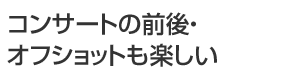コンサートの前後・オフショットも楽しい
