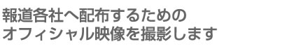 報道各社へ配布するためのオフィシャル映像を撮影します