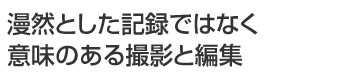 漫然とした記録ではなく意味のある撮影と編集