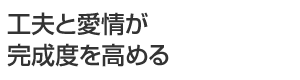 工夫と愛情が完成度を高める
