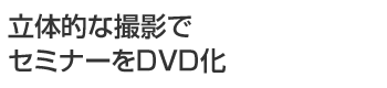 立体的な撮影でセミナーをDVD化