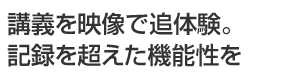 講義を映像で追体験。記録を超えた機能性を