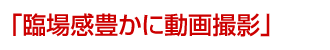 「臨場感豊かに動画撮影」