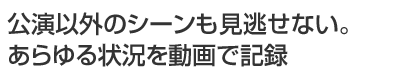 公演以外のシーンも見逃せない。あらゆる状況を動画で記録