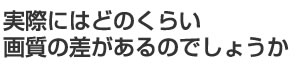 実際にはどのくらい画質の差があるのでしょうか