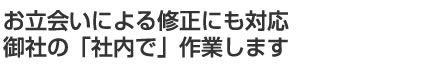 お立会いによる修正にも対応 御社の「社内で」作業します