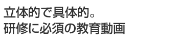 立体的で具体的。研修に必須の教育動画