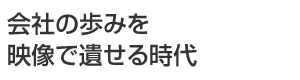 会社の歩みを映像で遺せる時代