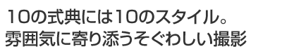 10の式典には10のスタイル。雰囲気に寄り添うそぐわしい撮影