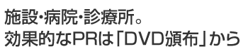 施設・病院・診療所。効果的なPRは「DVD頒布」から