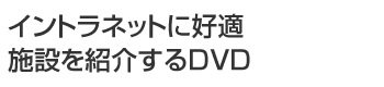 イントラネットに好適 施設を紹介するDVD