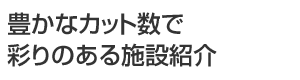 豊かなカット数で彩りのある施設紹介
