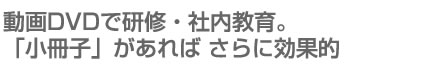 動画DVDで研修・社内教育。「小冊子」があれば さらに効果的